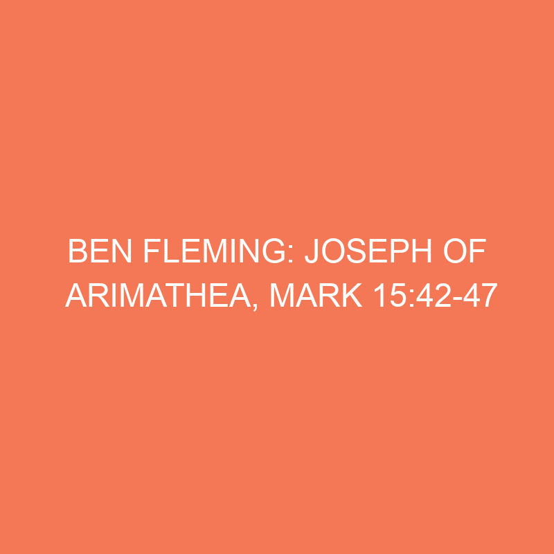 Ben Fleming: Joseph of Arimathea, Mark 15:42-47