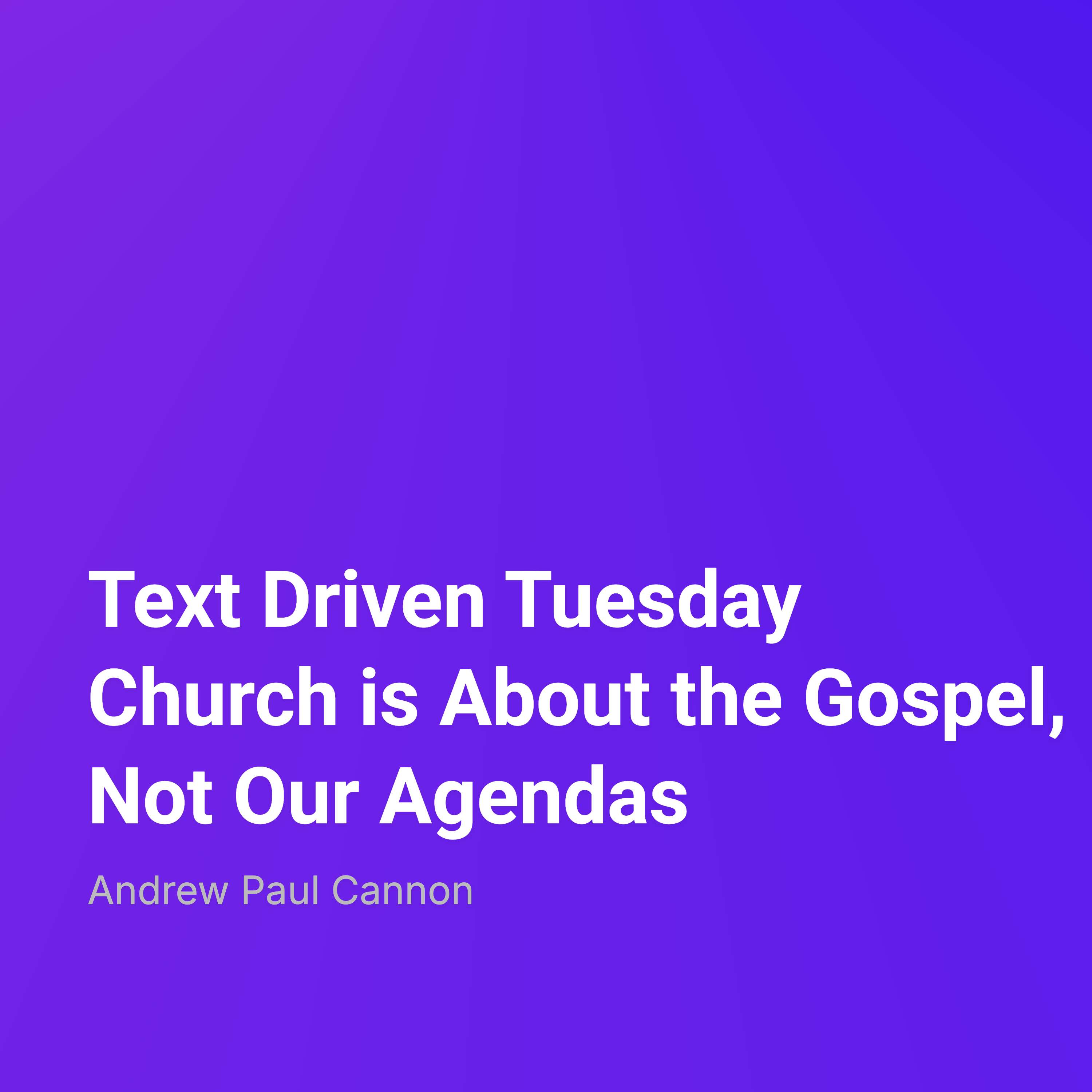 Text Driven Tuesday: Church is About the Gospel, Not Our Agendas