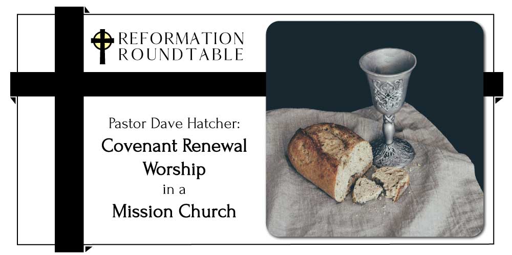 Ep. 27: Pastor Dave Hatcher: Covenant Renewal Worship in a Mission Church – Reformation Roundtable Podcast