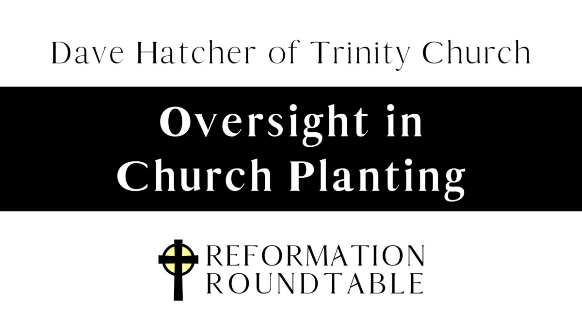 Ep. 23: Oversight in Church Planting: Interview with Dave Hatcher - Reformation Roundtable Podcast