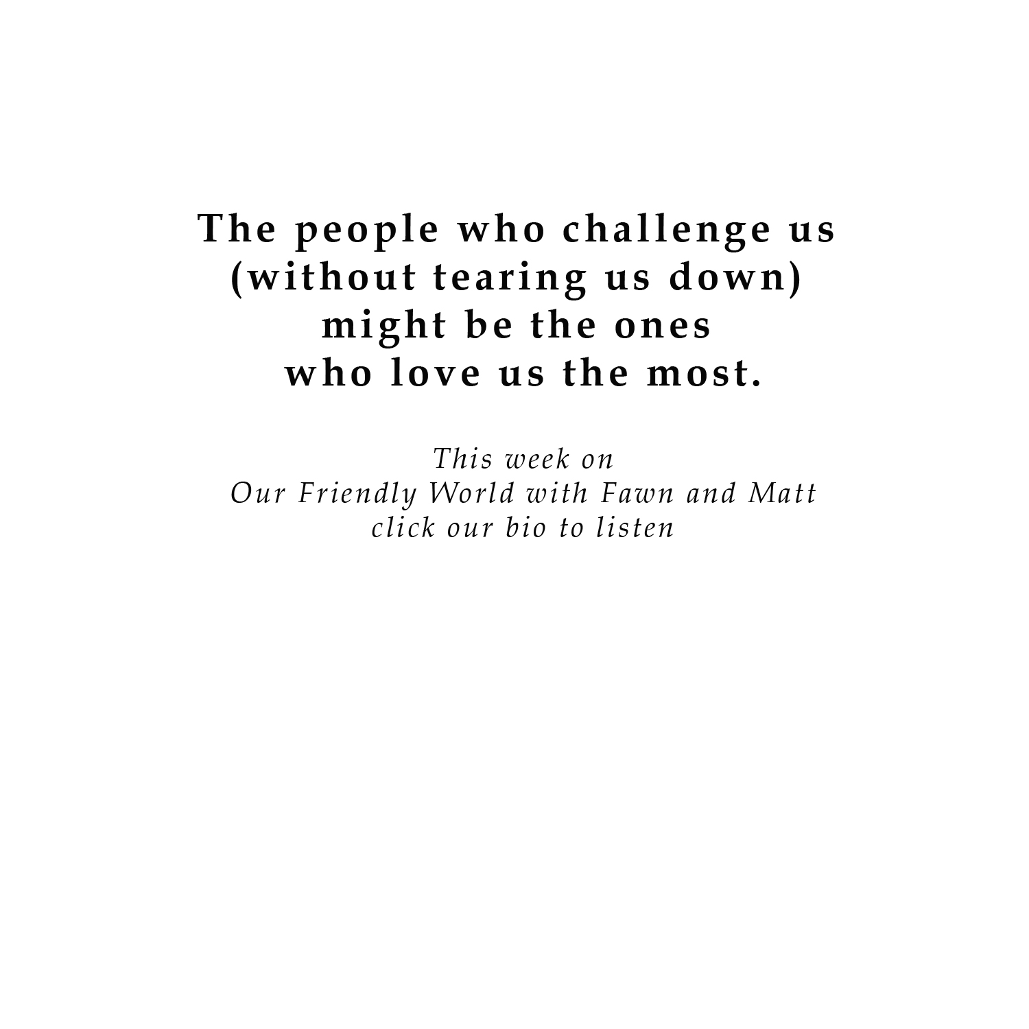 The people who challenge us (without tearing us down) might be the ones who love us the most.