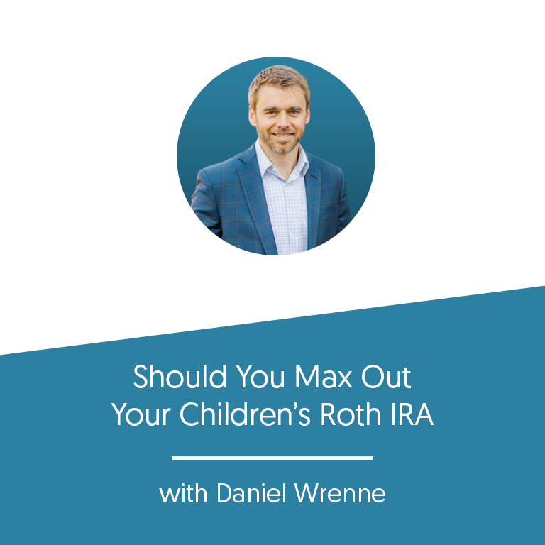 Should You Max Out Your Children's Roth IRA with Daniel Wrenne