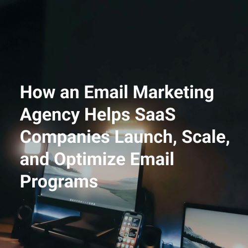 How an Email Marketing Agency Helps SaaS Companies Launch, Scale, and Optimize Email Programs