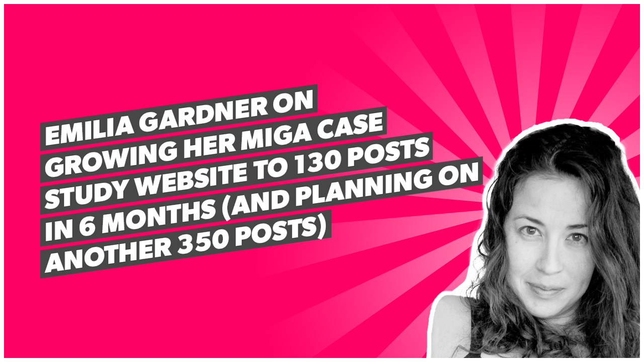 Emilia Gardner on growing her MIGA case study website to 130 posts in 6 months (and planning on another 350 posts)
