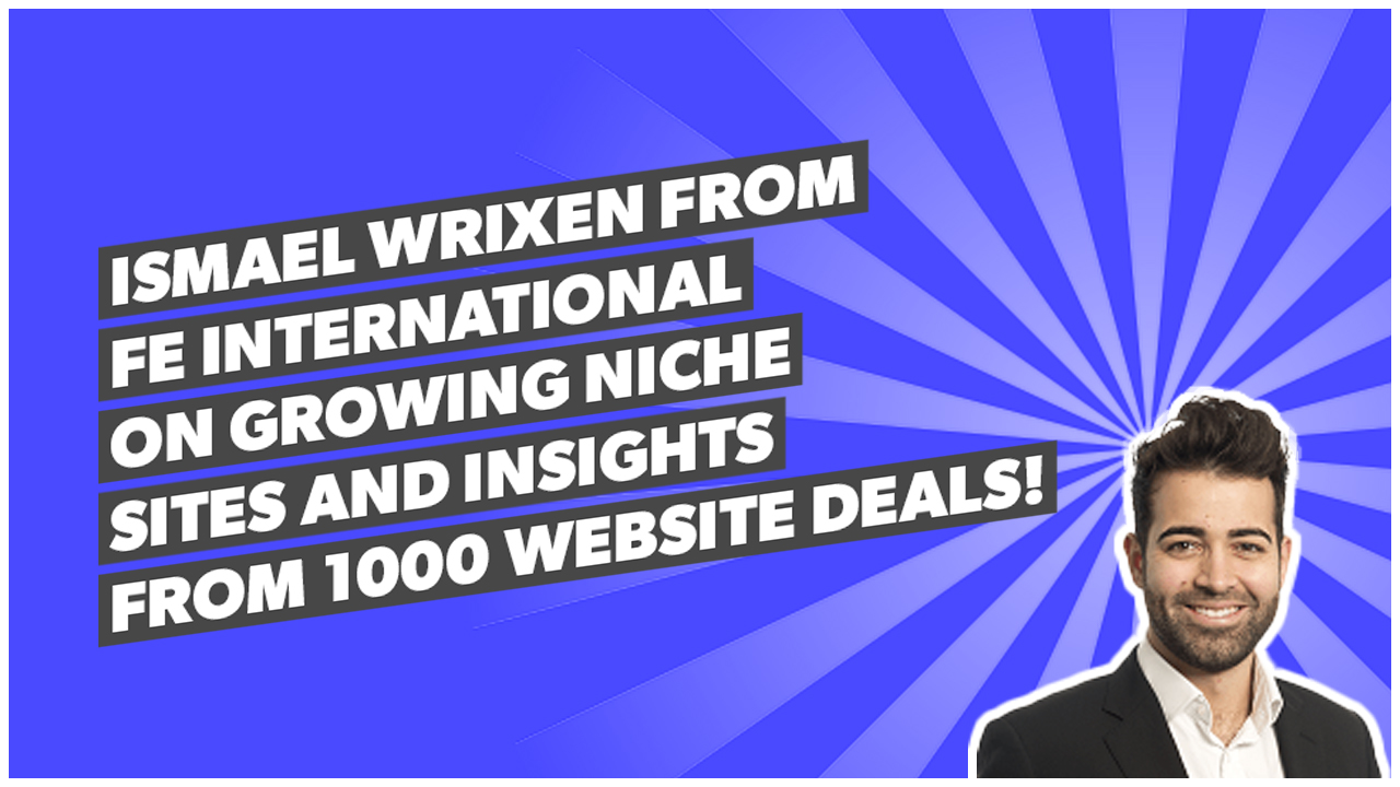Ismael Wrixen from FE International on growing niche sites and insights from 1000 website deals!