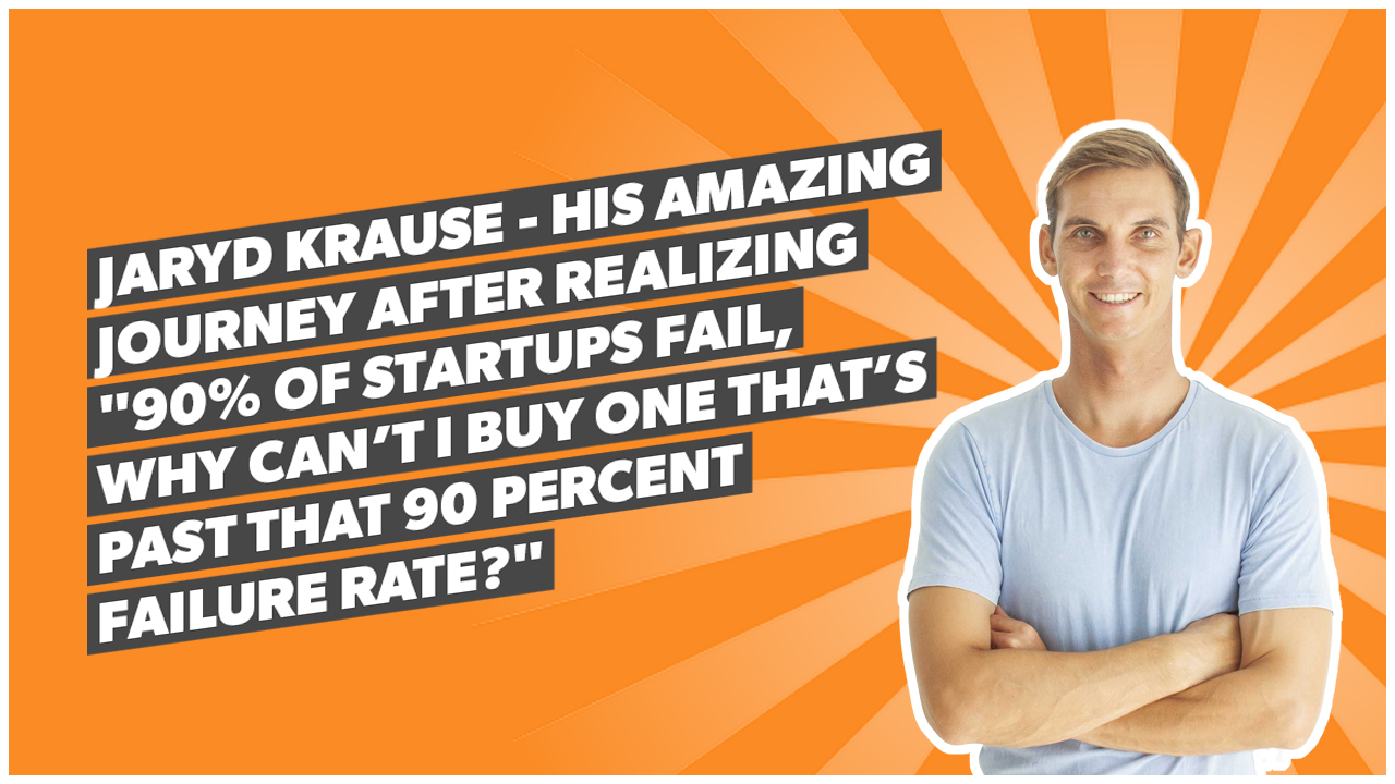 Jaryd Krause - his amazing journey after realizing "90% of startups fail, why can’t I buy one that’s past that 90 percent failure rate?"