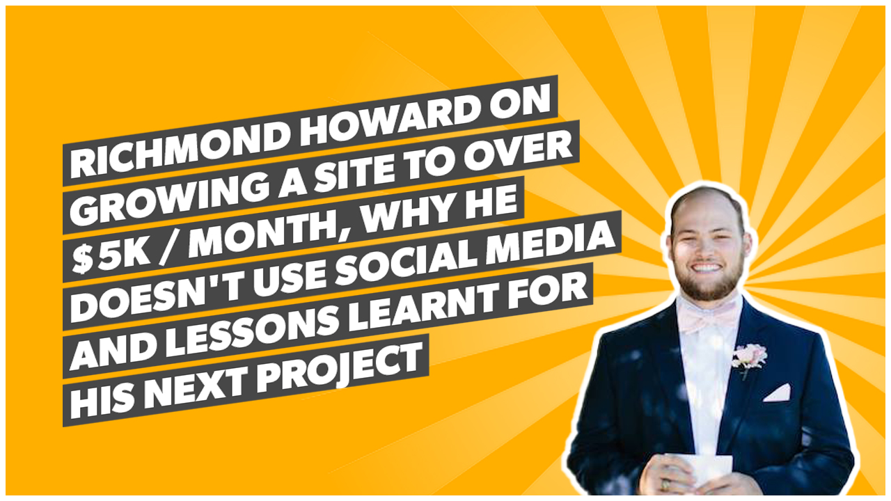 Richmond Howard on growing a site to over $5k / month, why he doesn't use Social Media and lessons learnt for his next project