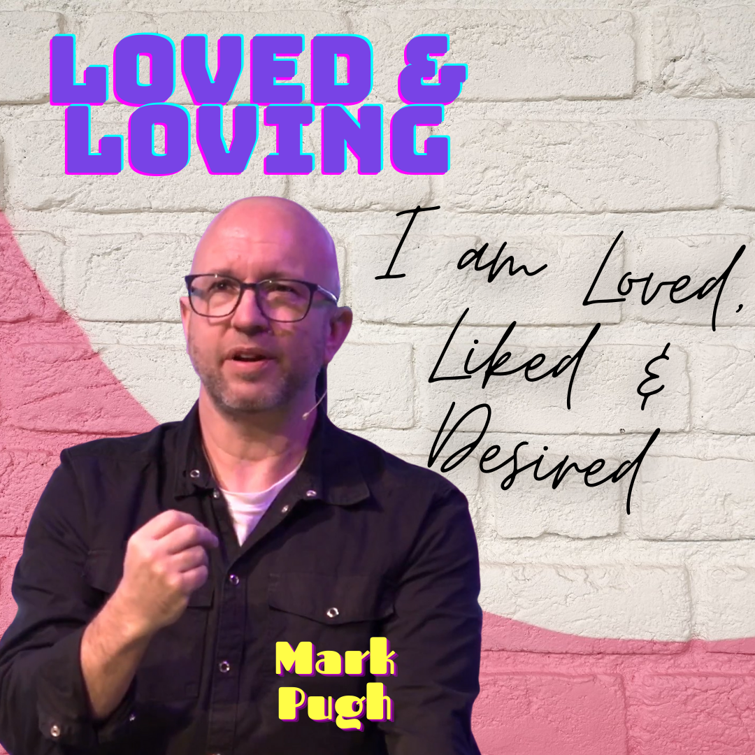 Mark Pugh | Loved & Loving | I am Loved, Liked & Desired