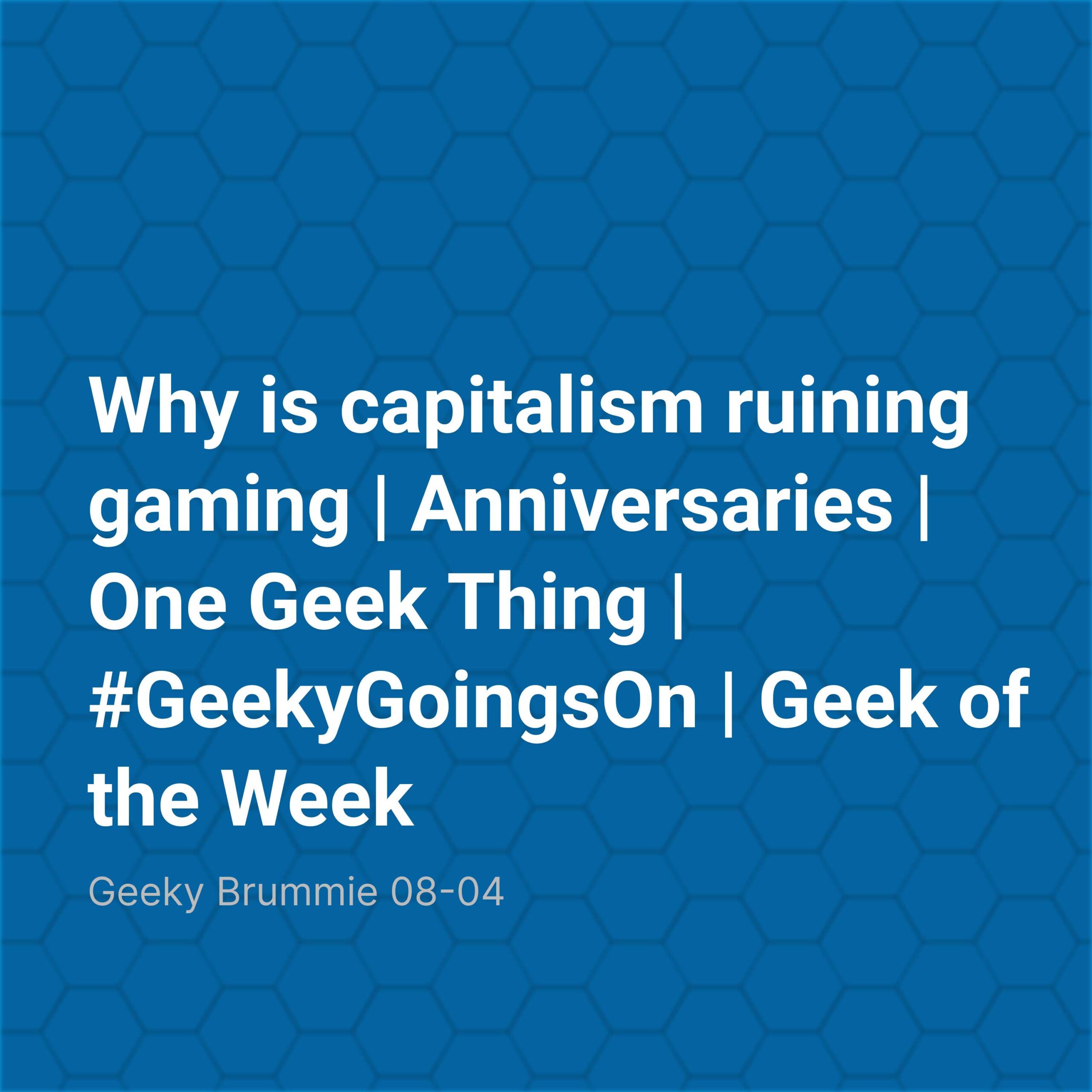 Why is capitalism ruining gaming | Anniversaries | One Geek Thing | #GeekyGoingsOn | Geek of the Week