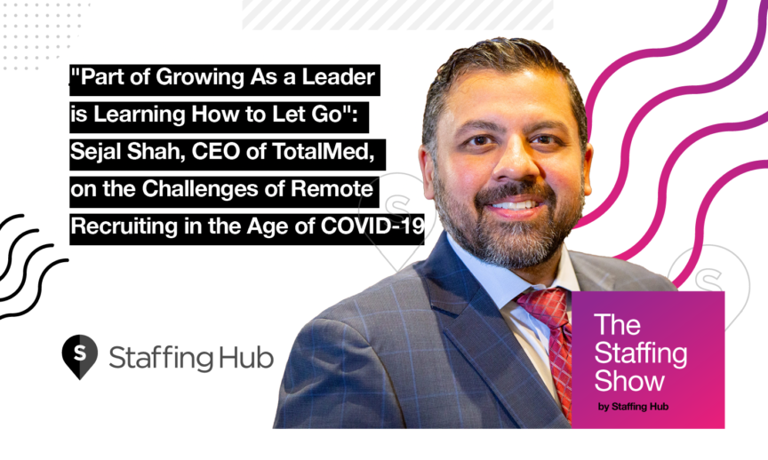 Part of Growing As a Leader is Learning How to Let Go”: Sejal Shah, CEO of TotalMed, on the Challenges of Remote Recruiting in the Age of COVID-19