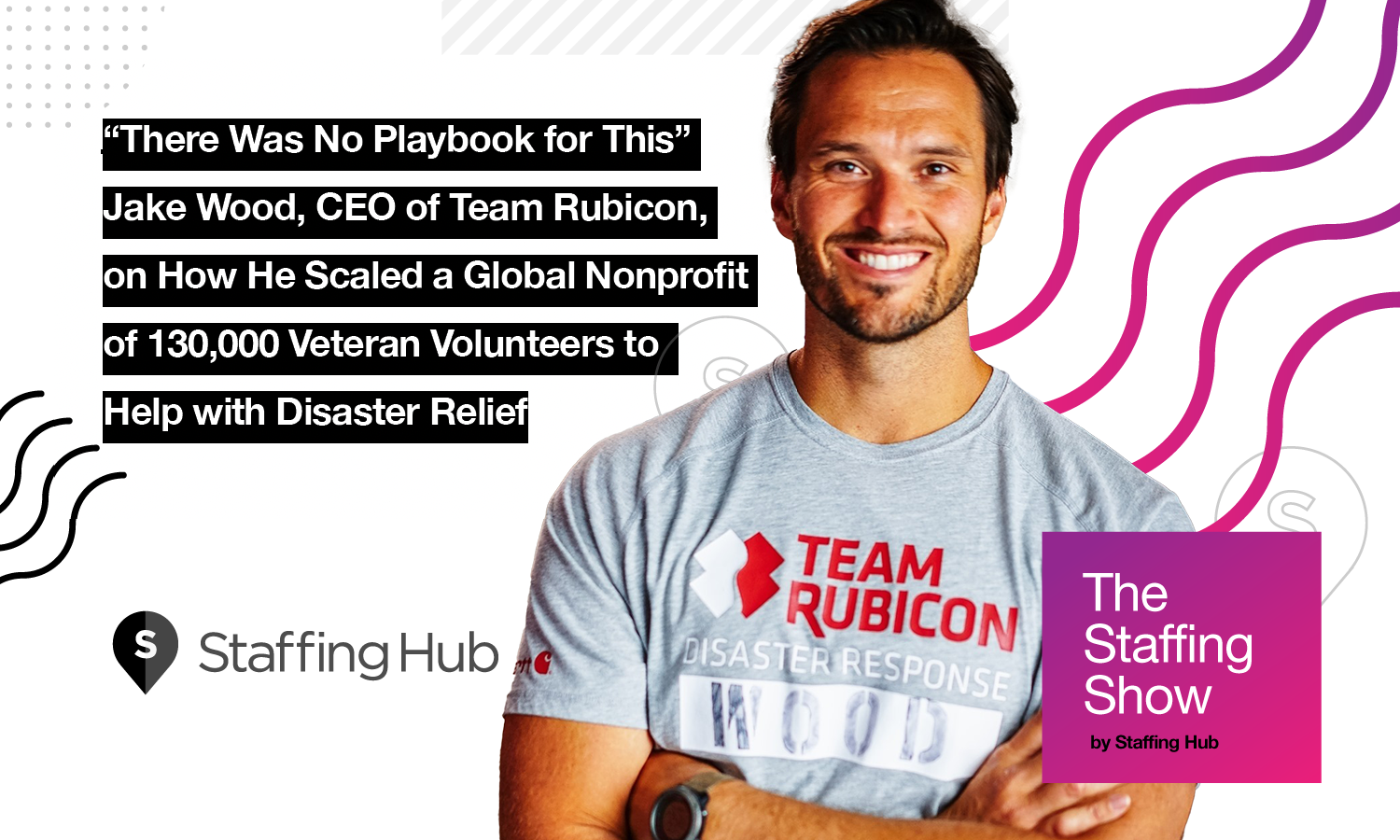 There Was No Playbook for This” -- Jake Wood, CEO of Team Rubicon, on How He Scaled a Global Nonprofit of 130,000 Veteran Volunteers to Help with Disaster Relief