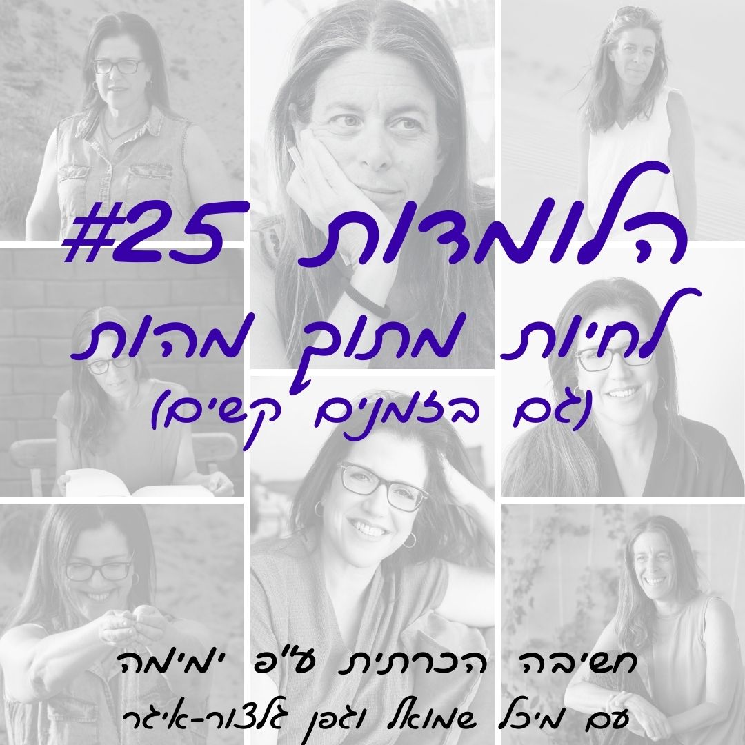 הלומדות #25 | לחיות מתוך מהות גם בזמנים קשים