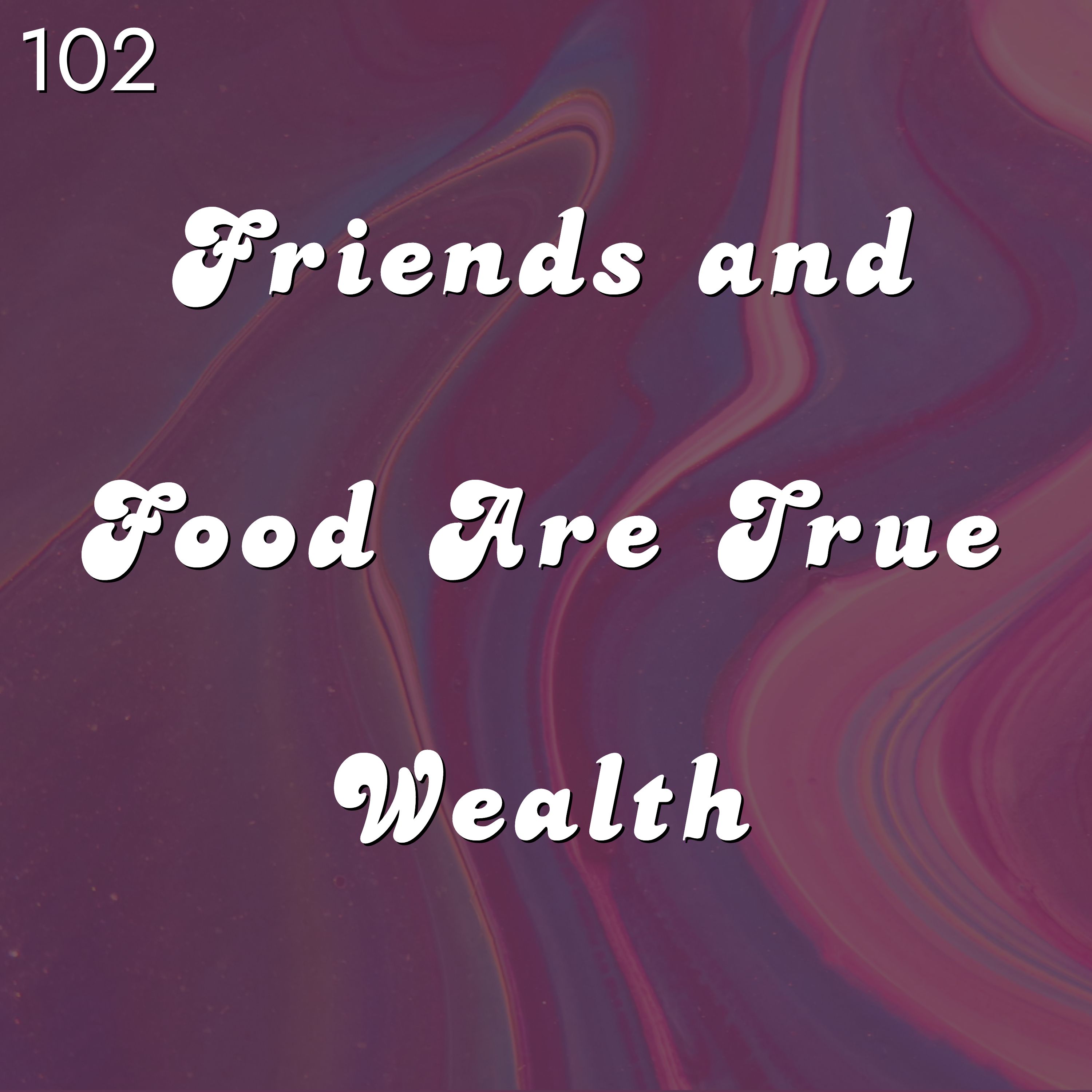 #102 - Friends and Food Are True Wealth