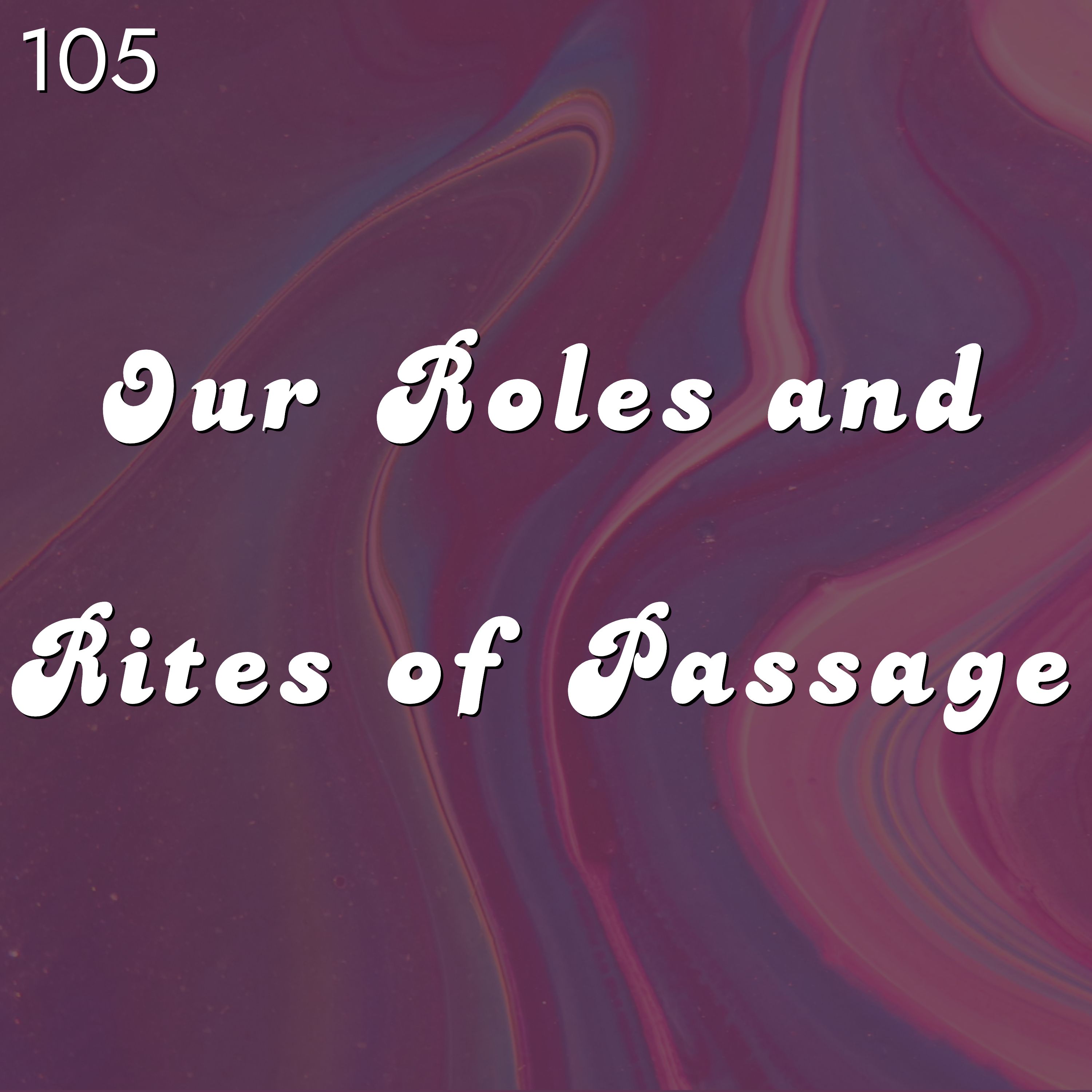 #105 - Our Roles and Rites of Passage