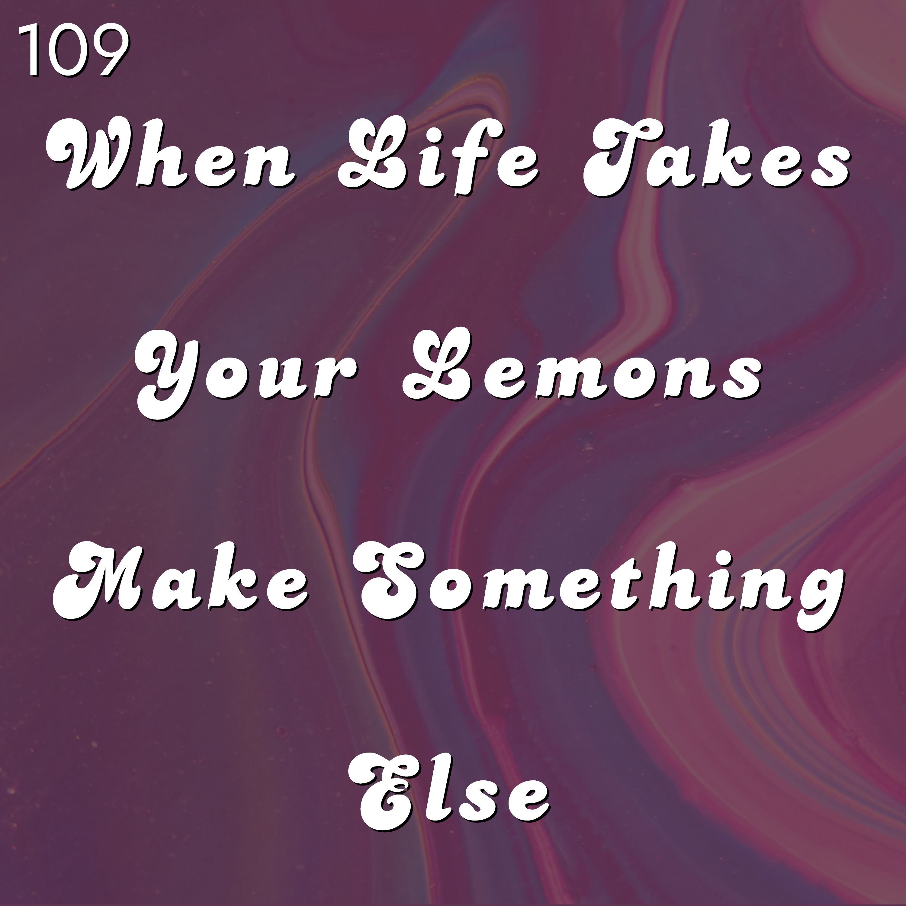 #109 - When Life Takes Your Lemons Make Something Else