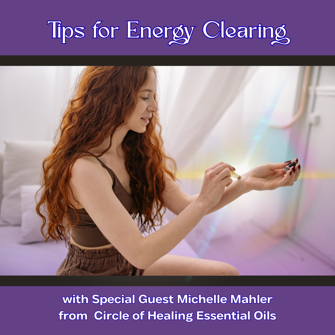 TIPS FOR ENERGY CLEARING with Special Guest Michelle Mahler from Circle of Healing Essential Oils