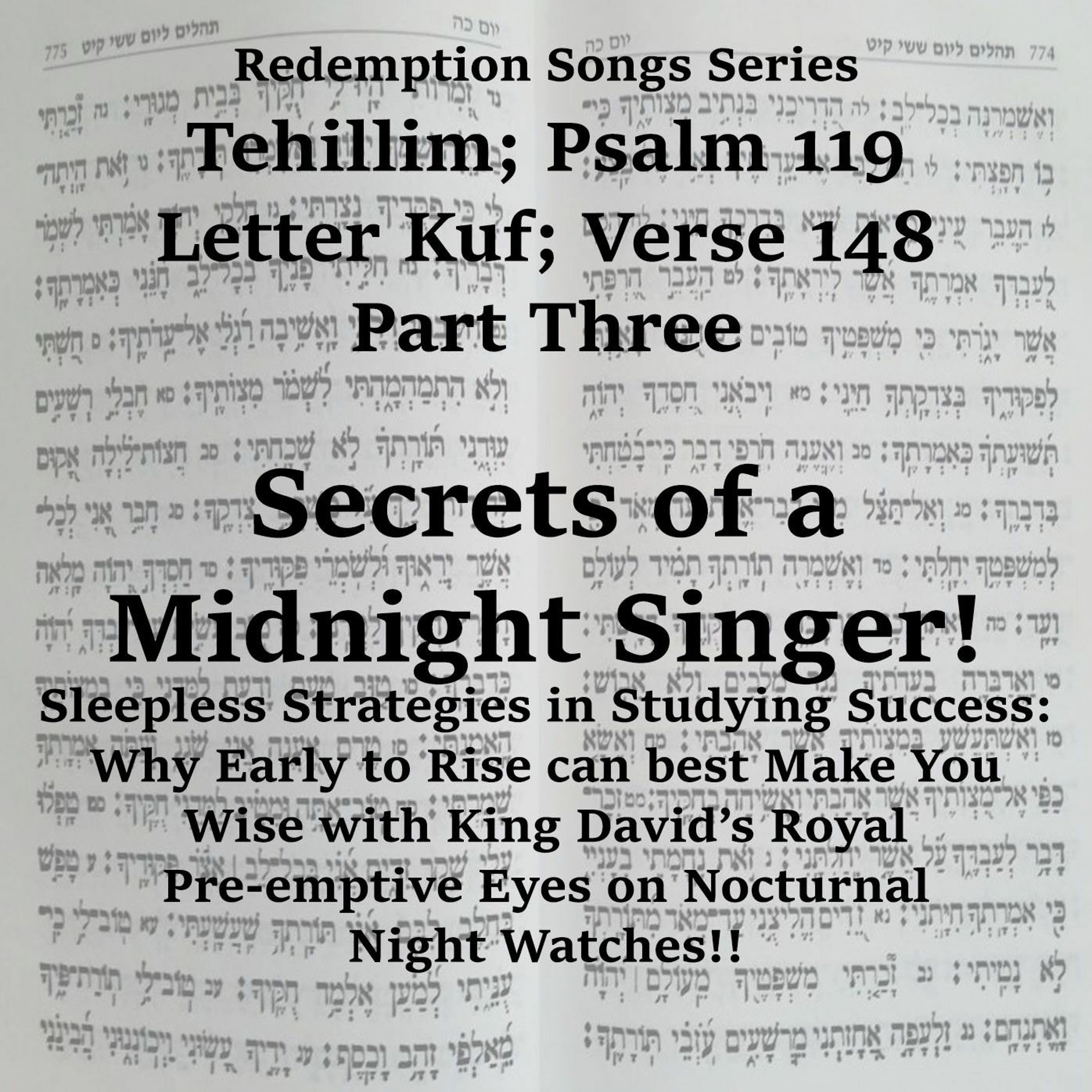 Redemption Songs Series Tehillim; Psalm 119 -Letter Kuf; Verse 148 Part Three - Secrets Of A Midnight Singer!