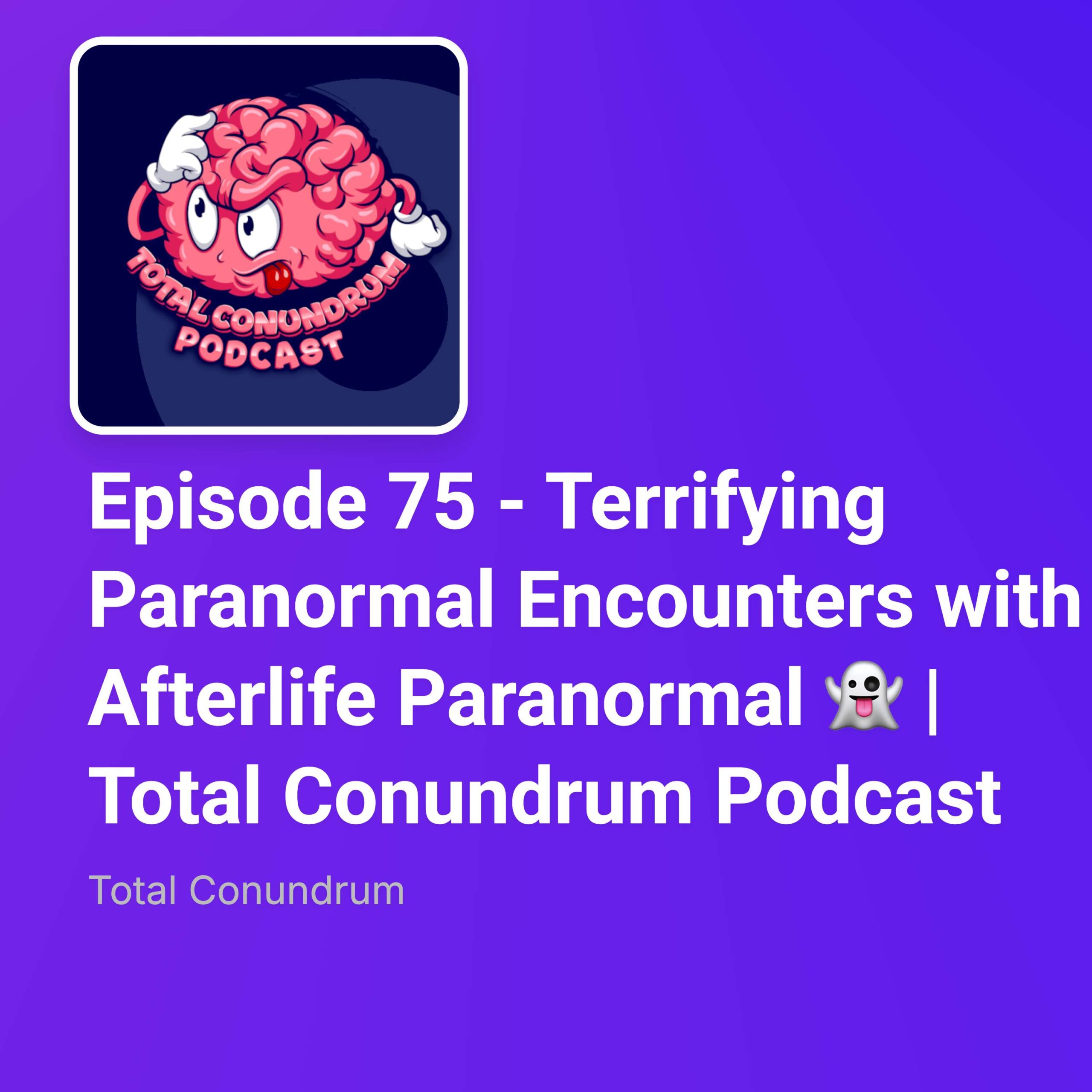 Episode 75 - Terrifying Paranormal Encounters with Afterlife Paranormal  | Total Conundrum Podcast