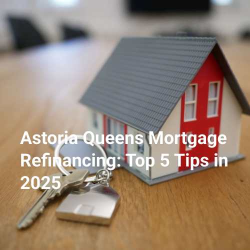 Astoria Queens Mortgage Refinancing: Top 5 Tips in 2025