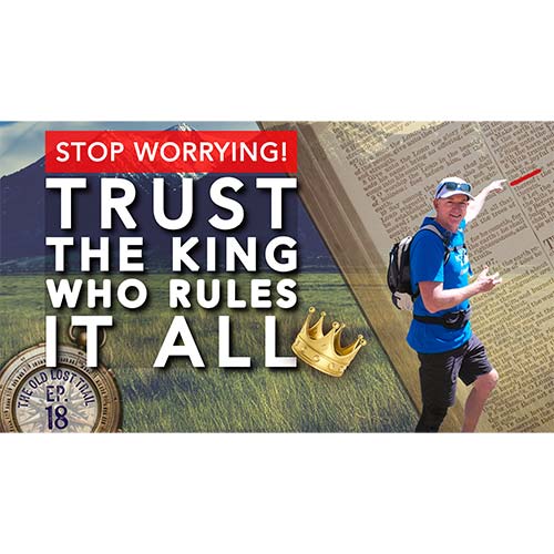 Ep. 18 - Stop Worrying: Trust the King Who Rules it All