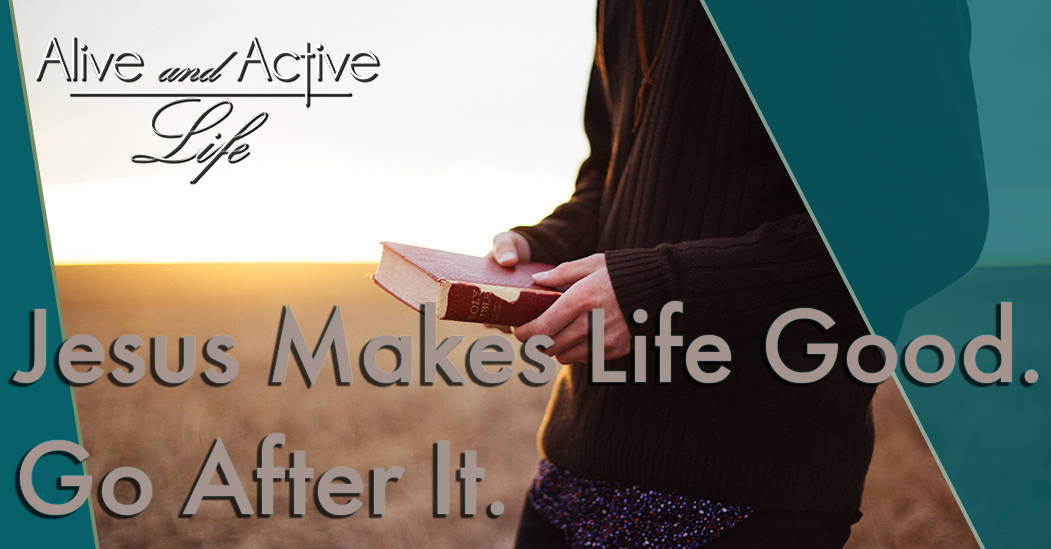 Jesus Makes Life Good. Go After It!    