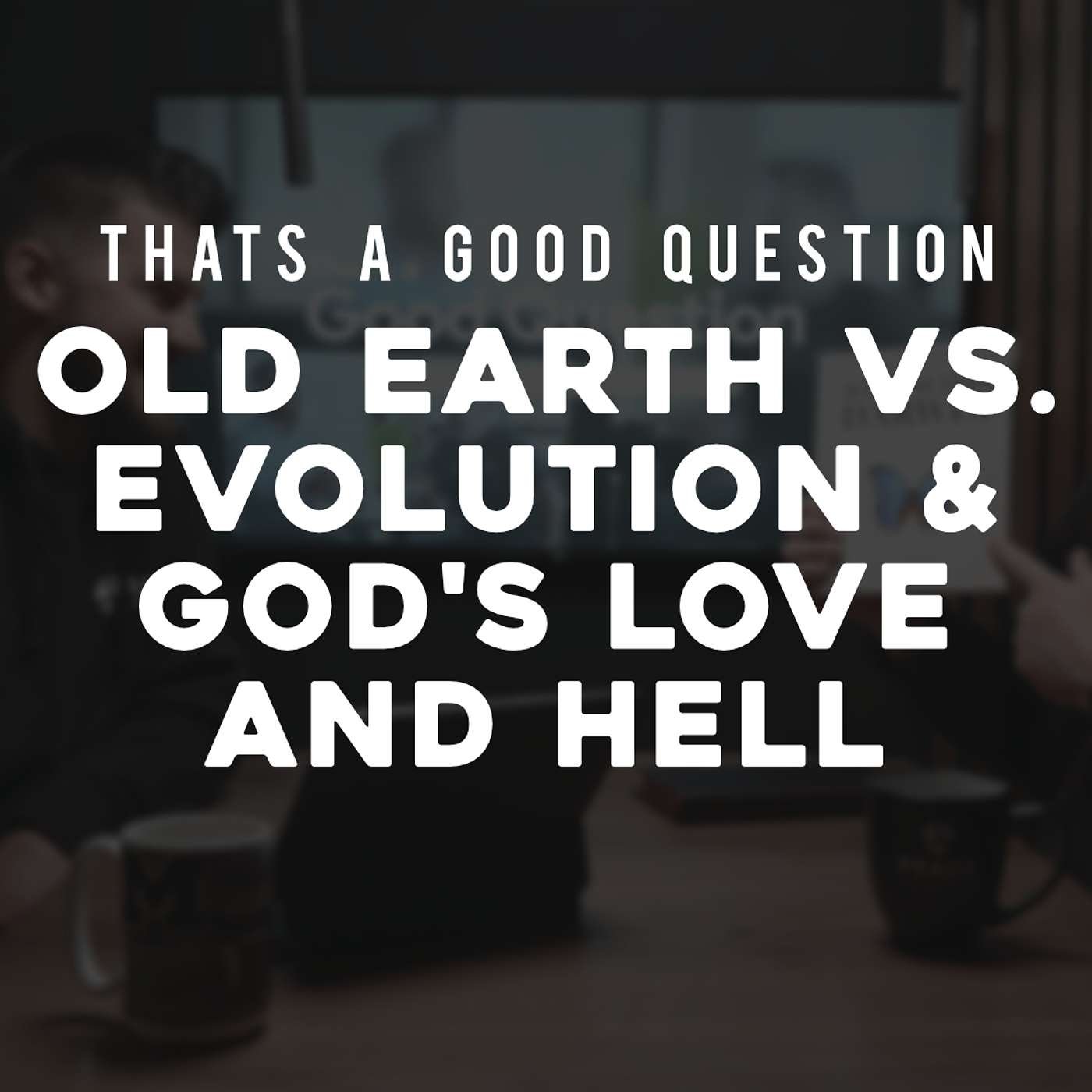 Old Earth vs. Evolution & God’s Love and Hell