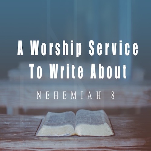 "A Worship Service to Write About" Neh. 8