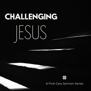 “Challenging Jesus” Sermon Series, Week 4 – Rev. Ben Alexander (First Sanctuary)