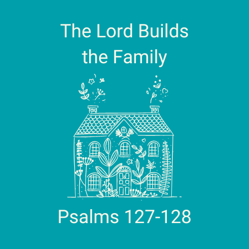 Psalm 127-128 - The Lord Builds the Family