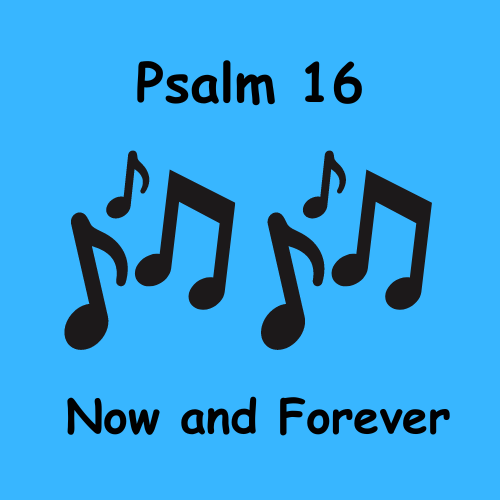 Psalm 16 - Now and Forever