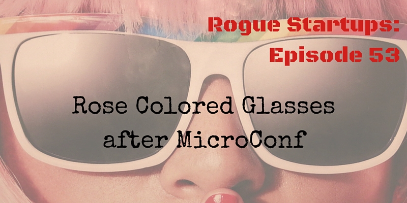 RS053: Rose Colored Glasses after MicroConf (and how we&#8217;re implementing what we learned!)