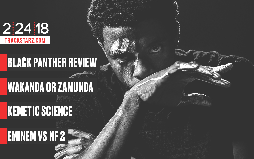 Black Panther Review, Wakanda or Zamunda, Kemetic Science, Eminem vs NF 2: 2/24/18