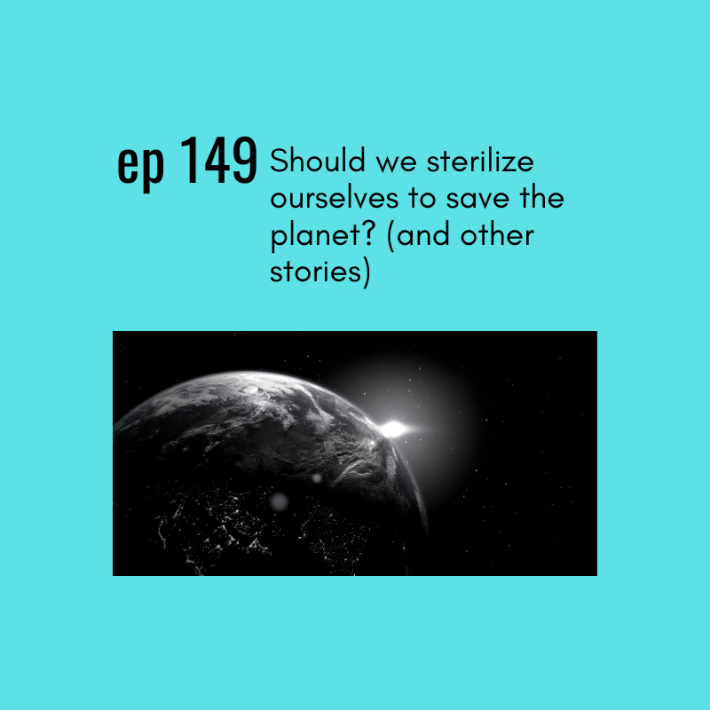 Ep 149: Should we sterilize ourselves to save the planet? (and other weird stories)
